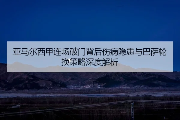 亚马尔西甲连场破门背后伤病隐患与巴萨轮换策略深度解析