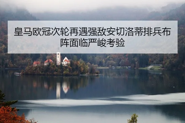 皇马欧冠次轮再遇强敌安切洛蒂排兵布阵面临严峻考验