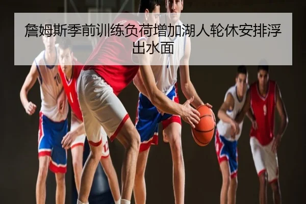詹姆斯季前训练负荷增加湖人轮休安排浮出水面