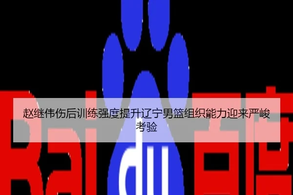 赵继伟伤后训练强度提升辽宁男篮组织能力迎来严峻考验