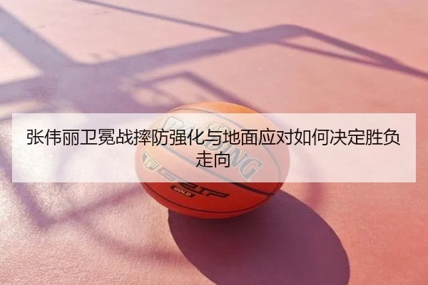 张伟丽卫冕战摔防强化与地面应对如何决定胜负走向